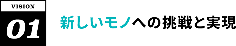 VISION01 新しいモノへの挑戦と実現