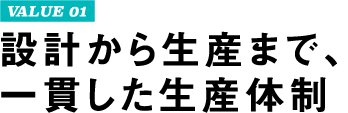 VALUE 01 設計から生産まで、一貫した生産体制
