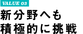 VALUE 03 新分野へも積極的に挑戦