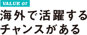 VALUE 07 海外で活躍するチャンスがある