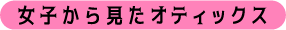 女子から見たオティックス