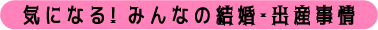 気になる! みんなの結婚・出産事情